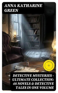Detective Mysteries - Ultimate Collection: 48 Novels &amp; Detective Tales in One Volume