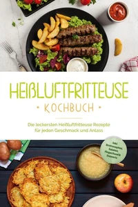 Heißluftfritteuse Kochbuch: Die leckersten Heißluftfritteuse Rezepte für jeden Geschmack und Anlass - inkl. Brotrezepten, Salaten, Fingerfood &amp; Desserts