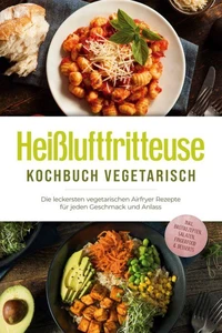 Heißluftfritteuse Kochbuch vegetarisch: Die leckersten vegetarischen Airfryer Rezepte für jeden Geschmack und Anlass - inkl. Brotrezepten, Salaten, Fingerfood &amp; Desserts