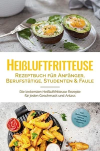 Heißluftfritteuse Rezeptbuch für Anfänger, Berufstätige, Studenten &amp; Faule: Die leckersten Heißluftfritteuse Rezepte für jeden Geschmack und Anlass - inkl. Brotrezepten, Salaten, Fingerfood &amp; Desserts