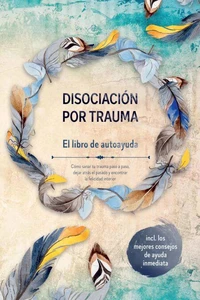 Disociación por trauma – El libro de autoayuda: Cómo sanar tu trauma paso a paso, dejar atrás el pasado y encontrar la felicidad interior – Incluye los mejores consejos de ayuda inmediata