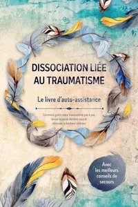 Dissociation liée au traumatisme – Le livre d'auto-assistance : Comment guérir votre traumatisme pas à pas, laisser le passé derrière vous et retrouver le bonheur intérieur – Avec les meilleurs conseils de secours