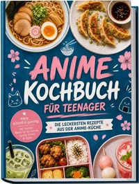 Anime Kochbuch für Teenager: Die leckersten Rezepte aus der Anime-Küche – easy, schnell & günstig – inkl. Ramen, Bento für die Schule, Gyoza, Drinks & Soßen