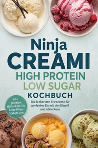 Ninja Creami High Protein Low Sugar Kochbuch: Die leckersten Eisrezepte für perfektes Eis mit viel Eiweiß und ohne Reue – inkl. genialem Hüttenkäse-Eis, Clear-Whey-Sorbets uvm.