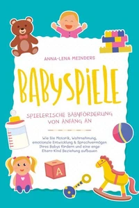 Babyspiele - Spielerische Babyförderung von Anfang an: Wie Sie Motorik, Wahrnehmung, emotionale Entwicklung &amp; Sprachvermögen Ihres Babys fördern und eine enge Eltern-Kind Beziehung aufbauen