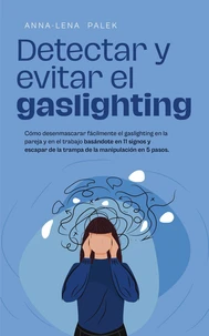 Detectar y evitar el gaslighting Cómo desenmascarar fácilmente el gaslighting en la pareja y en el trabajo basándote en 11 signos y escapar de la trampa de la manipulación en 5 pasos.