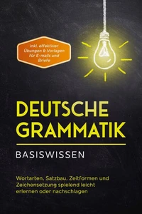 Deutsche Grammatik - Basiswissen: Wortarten, Satzbau, Zeitformen und Zeichensetzung spielend leicht erlernen oder nachschlagen - inkl. effektiver Übungen &amp; Vorlagen für Emails und Briefe
