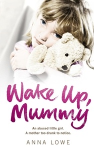 Anna Lowe - Wake Up, Mummy - The heartbreaking true story of an abused little girl whose mother was too drunk to notice.