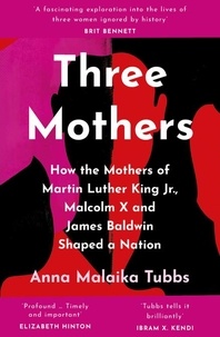 Anna Malaika Tubbs - Three Mothers - How the Mothers of Martin Luther King Jr, Malcolm X and James Baldwin Shaped a Nation.