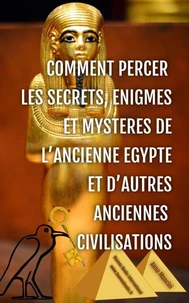 Comment Percer les Secrets, Enigmes et Mysteres de l'Ancienne Egypte et d'Autres Anciennes Civilisations