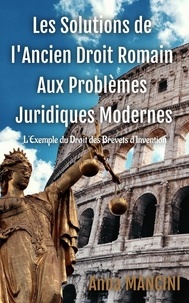 Anna Mancini - Les solutions de l'ancien droit romain aux problèmes juridiques modernes - L'exemple du droit des brevets d'invention.