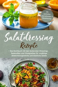 Salatdressing Rezepte: Das Kochbuch mit den leckersten Dressings, Salatsoßen und Vinaigrettes für unzählige abwechslungsreiche und köstliche Salate - inkl. exotischen, internationalen &amp; Nussdressings