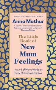 Anna Mathur - The Little Book of New Mum Feelings - An A-Z of Warm Words for Every Motherhood Emotion.