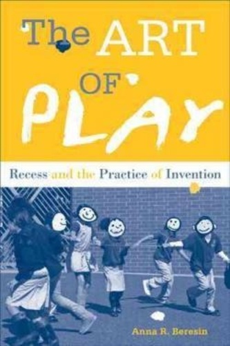 Anna R. Beresin - The Art of Play - Recess and the Practice of Invention.