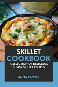 Skillet Cookbook: A Selection of Delicious &amp; Easy Skillet Recipes