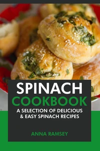 Spinach Cookbook: A Selection of Delicious &amp; Easy Spinach Recipes