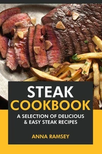 Steak Cookbook: A Selection of Delicious &amp; Easy Steak Recipes