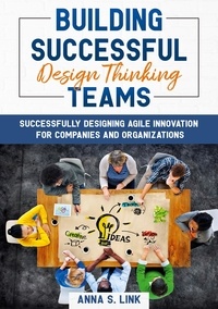 Anna S. Link - Building Successful Design Thinking Teams - Successfully Designing Agile Innovation For Companies and Organizations.