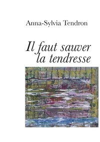 Anna-Sylvia Tendron - Il faut sauver la tendresse.