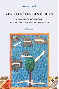 Anna Unali - Vers les îles des épices - Le commerce aux origines de la pénétration européenne en Asie.