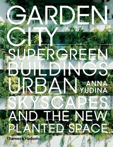 Anna Yudina - Garden city : supergreen buildings, urban skyscapes and the new planted space.