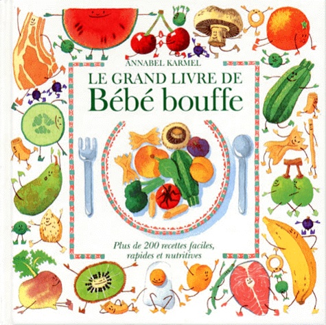 Annabel Karmel - Le Grand Livre Du Bebe Bouffe. Plus De 200 Recettes Faciles, Rapides Et Multiples.