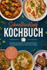 Schnellkochtopf Kochbuch: Die leckersten Rezepte für jeden Geschmack – für schnelle Küche und mehr Zeit im Alltag – inkl. Brühen &amp; Fonds, Hülsenfrüchte, One-Pot-Pasta, Terrinen &amp; Desserts