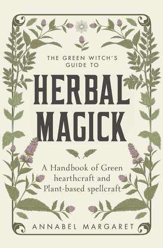 The Green Witch's Guide to Herbal Magick. A Handbook of Green Hearthcraft and Plant-Based Spellcraft