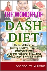  Annabel W. Williams - The Wonder of DASH Diet: The No-Fluff Guide to Lowering High Blood Pressure, Losing Weight Fast, &amp; Improving Health with the DASH Diet - Delicious Recipes &amp; Meal Plan Included.