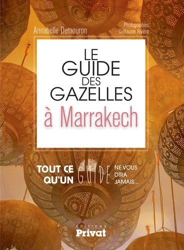Annabelle Demouron - Le guide des gazelles à Marrakech - Tout ce qu'un guide ne vous dira jamais....