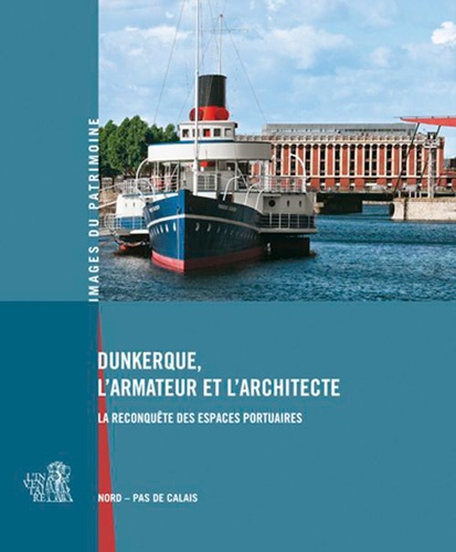 Annaïg Chatain et William Maufroy - Dunkerque, l'armateur et l'architecte - La reconquête des espaces portuaires.