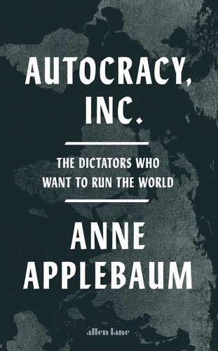 Anne Applebaum - Autocracy, Inc - The Dictators Who Want to Run the World.