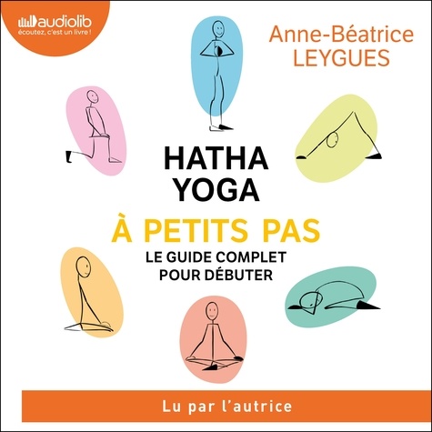 Anne Béatrice Leygues - Hatha Yoga à petits pas - Le guide complet pour débuter.