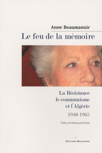 Anne Beaumanoir - Le feu de la mémoire - La Résistance, le communisme et l'Algérie, 1940-1965.