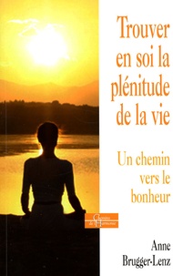 Anne Brugger-lenz - Trouver en soi la Plénitude de la Vie - Un chemin vers le bonheur.