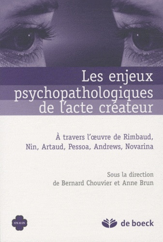 Anne Brun et Bernard Chouvier - Les enjeux psychopathologiques de l'acte créateur - A travers l'oeuvre de Rimbaud, Nin, Artaud, Pessoa, Andrews, Novarina.