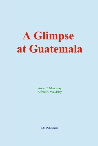 A Glimpse at Guatemala. and Some Notes on the Ancient Monuments of Central America