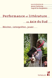Anne Castaing et Ingrid Le Gargasson - Performance et littérature en Asie du Sud - Réciter, interpréter, jouer.