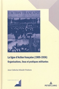 Anne-Catherine Schmidt-Trimborn - La ligue d’Action française (1905-1936) - Organisations, lieux et pratiques militantes.
