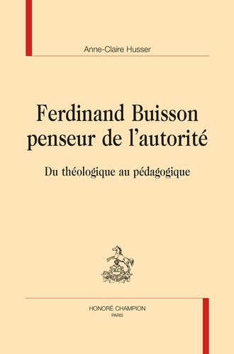Anne-Claire Husser - Ferdinand Buisson penseur de l'autorité - Du théologique au pédagogique.