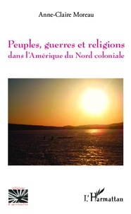 Anne-Claire Moreau - Peuples, guerres et religions dans l'Amérique du Nord coloniale.