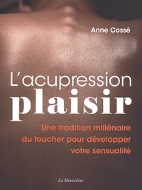 Anne Cossé - L'acupression plaisir - Une tradition millénaire du toucher pour développer votre sensualité.