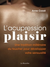 Anne Cossé - L'acupression plaisir - Une tradition millénaire du toucher pour développer votre sensualité.