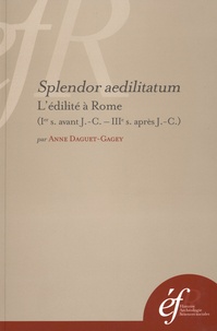 Anne Daguet-Gagey - Splendor aedilitatum - L'édilité à Rome (Ier siècle avant J-C - IIIe siècle après J-C).