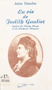 Anne Danclos - La vie de Judith Gautier : égérie de Victor Hugo et de Richard Wagner.