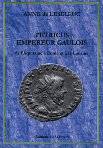 Anne de Leseleuc - Tétricus, empereur gaulois - De l'Aquitaine à Rome et à la Lucanie.