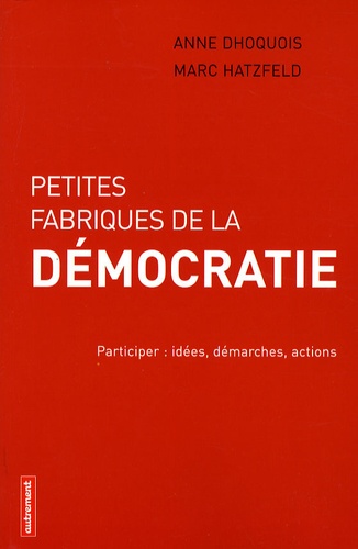 Anne Dhoquois et Marc Hatzfeld - Petites fabriques de la démocratie - Participer : idées, démarches, actions.