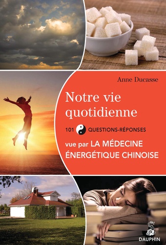 Anne Ducasse - Notre vie quotidienne vue par la médecine énergétique chinoise - 101 questions-réponses.