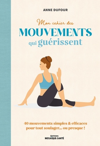 Mon cahier des mouvements qui guérissent. Des mouvements simples & efficaces pour tout soulager… ou presque !