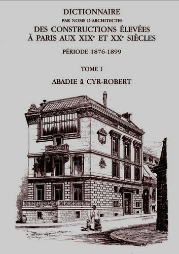 Anne Dugast et Isabelle Parizet - Dictionnaire par noms d'architectes des constructions élevées à Paris aux XIXe et XXe siècles, période 1876-1899 - Tome 1, Abadie à Cyr-Robert.